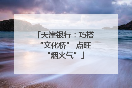 天津银行：巧搭“文化桥” 点旺“烟火气”