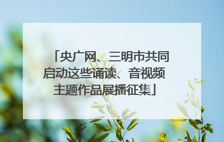 央广网、三明市共同启动这些诵读、音视频主题作品展播征集
