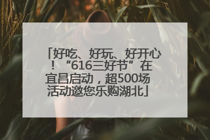 好吃、好玩、好开心！“616三好节”在宜昌启动，超500场活动邀您乐购湖北