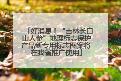 好消息！“吉林长白山人参”地理标志保护产品新专用标志图案将在我省推广使用