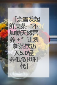 奈雪发起鲜果茶“不加糖天然营养＋”计划 新茶饮迈入5.0轻养低负担时代
