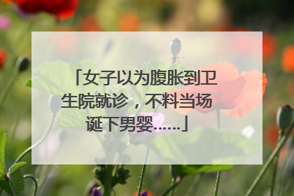 女子以为腹胀到卫生院就诊，不料当场诞下男婴……