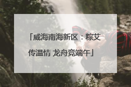 威海南海新区：粽艾传温情 龙舟竞端午