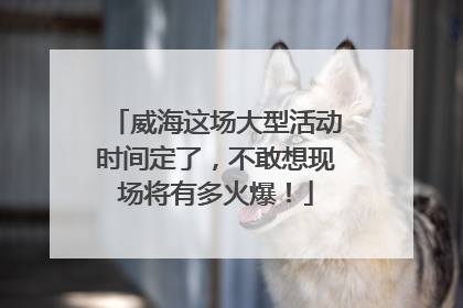 威海这场大型活动时间定了，不敢想现场将有多火爆！