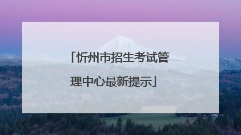 忻州市招生考试管理中心最新提示