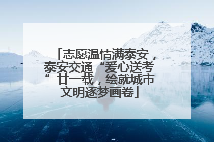 志愿温情满泰安，泰安交通“爱心送考”廿一载，绘就城市文明逐梦画卷