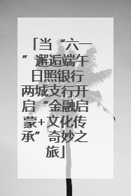 当“六一”邂逅端午 日照银行两城支行开启“金融启蒙+文化传承”奇妙之旅
