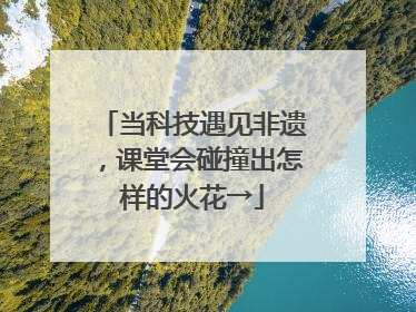 当科技遇见非遗，课堂会碰撞出怎样的火花→