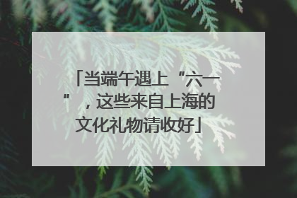 当端午遇上“六一”，这些来自上海的文化礼物请收好
