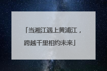 当湘江遇上黄浦江，跨越千里相约未来