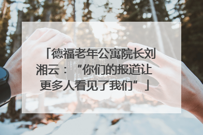 德福老年公寓院长刘湘云：“你们的报道让更多人看见了我们”