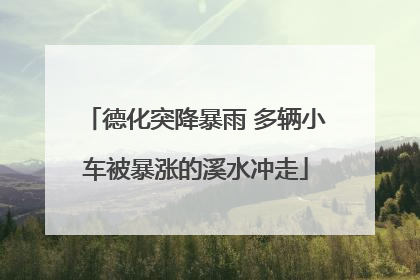 德化突降暴雨 多辆小车被暴涨的溪水冲走