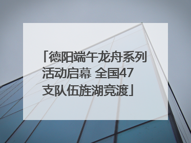 德阳端午龙舟系列活动启幕 全国47支队伍旌湖竞渡