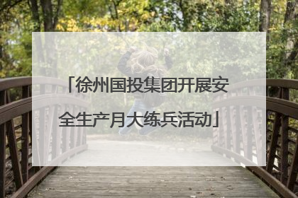 徐州国投集团开展安全生产月大练兵活动