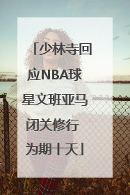 少林寺回应NBA球星文班亚马闭关修行 为期十天