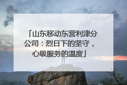 山东移动东营利津分公司：烈日下的坚守，心级服务的温度
