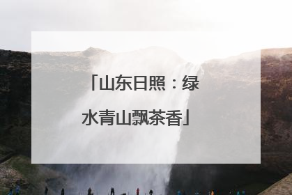 山东日照：绿水青山飘茶香