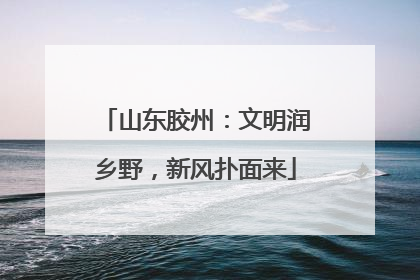 山东胶州：文明润乡野，新风扑面来