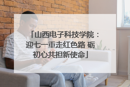 山西电子科技学院：迎七一重走红色路 砺初心共担新使命
