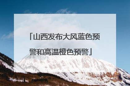 山西发布大风蓝色预警和高温橙色预警