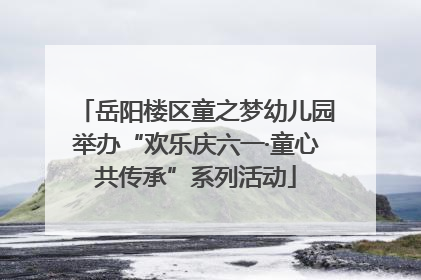 岳阳楼区童之梦幼儿园举办“欢乐庆六一·童心共传承”系列活动