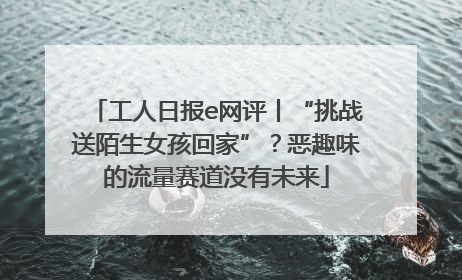 工人日报e网评丨“挑战送陌生女孩回家”？恶趣味的流量赛道没有未来