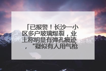 已报警！长沙一小区多户玻璃爆裂，业主称明显有弹孔痕迹，“疑似有人用气枪打鸟造成”