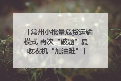 常州小批量危货运输模式 再次“破题”夏收农机“加油难”