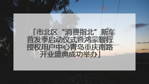 市北区“消费指北”新车首发季启动仪式暨鸿蒙智行授权用户中心青岛重庆南路开业盛典成功举办