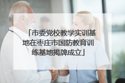 市委党校教学实训基地在枣庄市国防教育训练基地揭牌成立