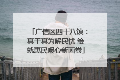 广信区四十八镇：真干真为解民忧 绘就惠民暖心新画卷