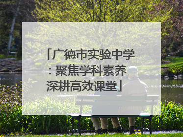 广德市实验中学：聚焦学科素养 深耕高效课堂