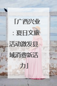 广西兴业：夏日文旅活动激发县域消费新活力