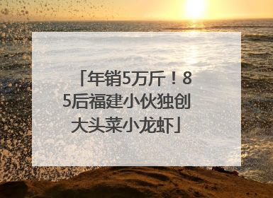 年销5万斤！85后福建小伙独创大头菜小龙虾