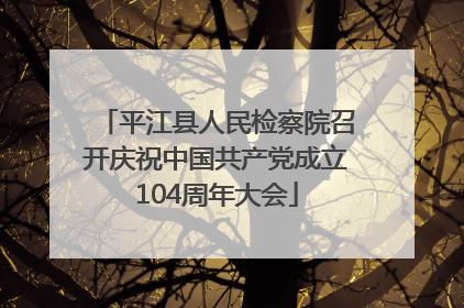平江县人民检察院召开庆祝中国共产党成立104周年大会