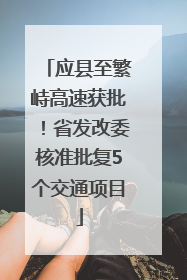 应县至繁峙高速获批！省发改委核准批复5个交通项目