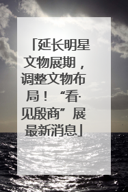 延长明星文物展期，调整文物布局！“看·见殷商”展最新消息