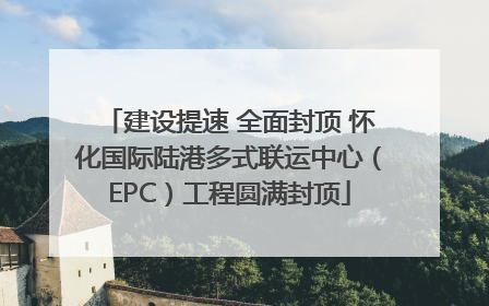 建设提速 全面封顶 怀化国际陆港多式联运中心（EPC）工程圆满封顶
