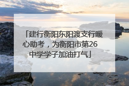 建行衡阳东阳渡支行暖心助考，为衡阳市第26中学学子加油打气