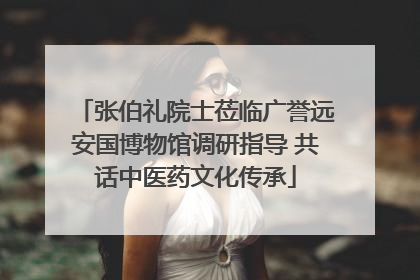 张伯礼院士莅临广誉远安国博物馆调研指导 共话中医药文化传承