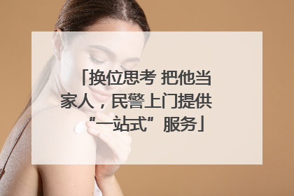 换位思考 把他当家人，民警上门提供“一站式”服务