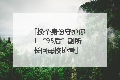 换个身份守护你！“95后”副所长回母校护考