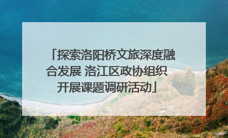 探索洛阳桥文旅深度融合发展 洛江区政协组织开展课题调研活动