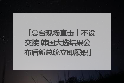 总台现场直击丨不设交接 韩国大选结果公布后新总统立即履职