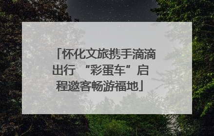 怀化文旅携手滴滴出行 “彩蛋车”启程邀客畅游福地