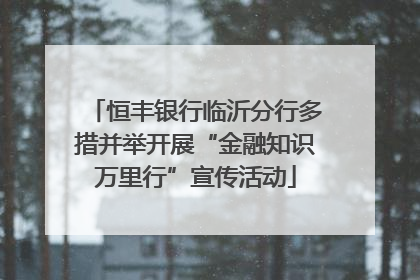 恒丰银行临沂分行多措并举开展“金融知识万里行”宣传活动