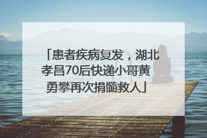 患者疾病复发，湖北孝昌70后快递小哥黄勇攀再次捐髓救人