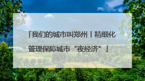 我们的城市叫郑州丨精细化管理保障城市“夜经济”