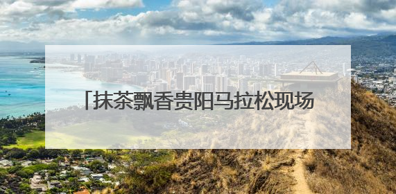 抹茶飘香贵阳马拉松现场！贵茶以“抹茶能量”全程守护35000名跑者