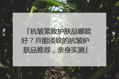 抗皱紧致护肤品哪款好？真能淡纹的抗皱护肤品推荐，亲身实测